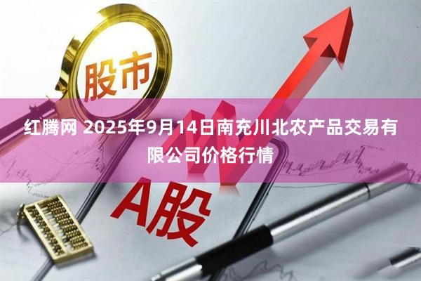 红腾网 2025年9月14日南充川北农产品交易有限公司价格行情