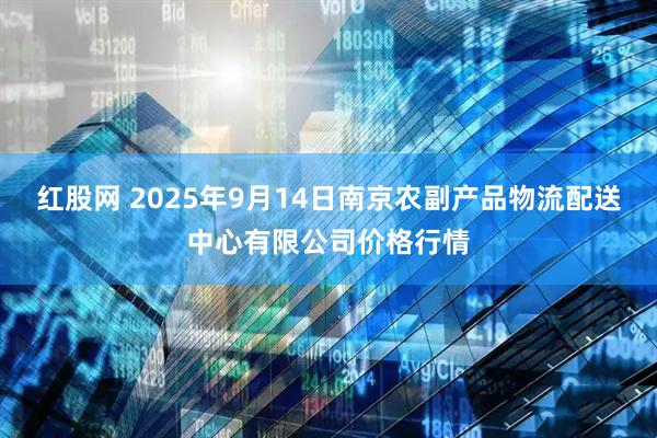 红股网 2025年9月14日南京农副产品物流配送中心有限公司价格行情