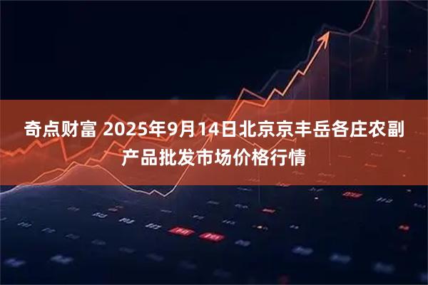 奇点财富 2025年9月14日北京京丰岳各庄农副产品批发市场价格行情