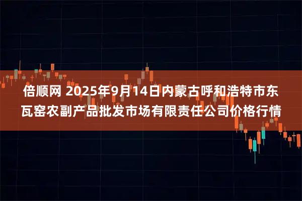 倍顺网 2025年9月14日内蒙古呼和浩特市东瓦窑农副产品批发市场有限责任公司价格行情