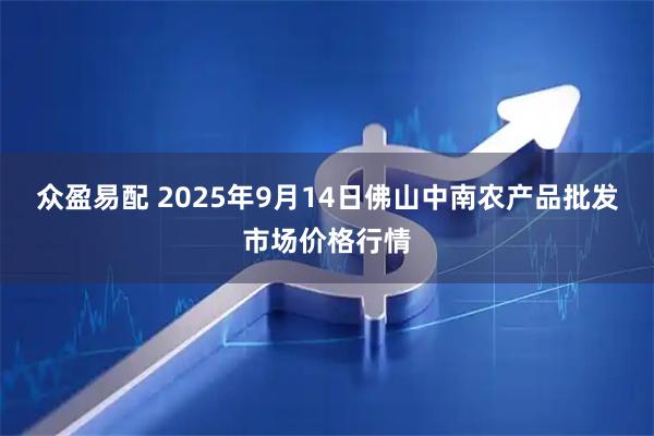 众盈易配 2025年9月14日佛山中南农产品批发市场价格行情