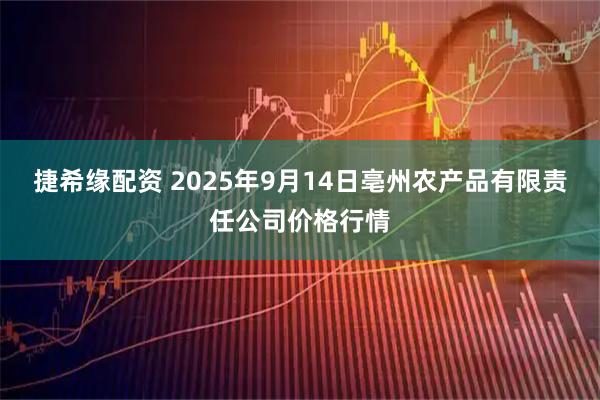 捷希缘配资 2025年9月14日亳州农产品有限责任公司价格行情