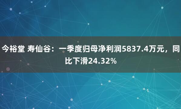 今裕堂 寿仙谷：一季度归母净利润5837.4万元，同比下滑24.32%