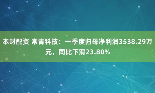 本财配资 常青科技：一季度归母净利润3538.29万元，同比下滑23.80%