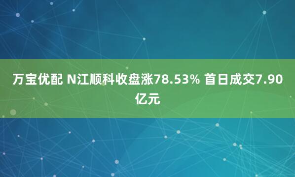 万宝优配 N江顺科收盘涨78.53% 首日成交7.90亿元