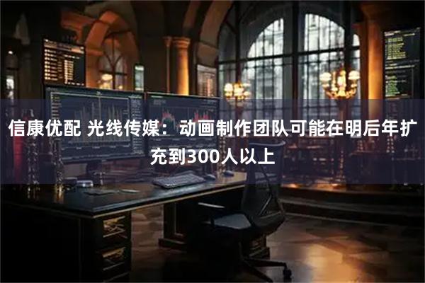 信康优配 光线传媒：动画制作团队可能在明后年扩充到300人以上