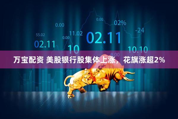 万宝配资 美股银行股集体上涨，花旗涨超2%