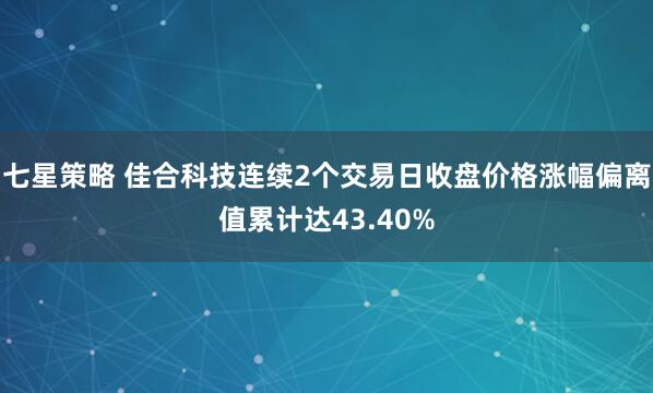 七星策略 佳合科技连续2个交易日收盘价格涨幅偏离值累计达43.40%