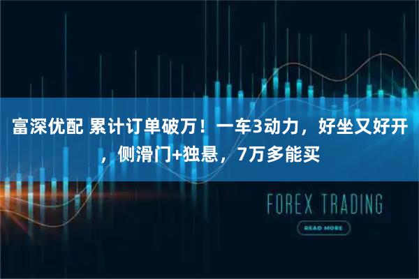 富深优配 累计订单破万！一车3动力，好坐又好开，侧滑门+独悬，7万多能买