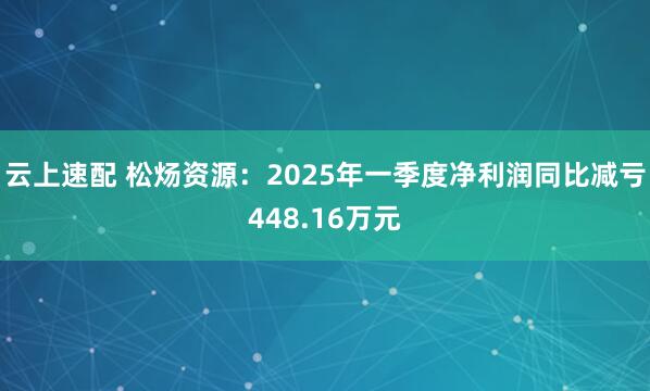 云上速配 松炀资源：2025年一季度净利润同比减亏448.16万元