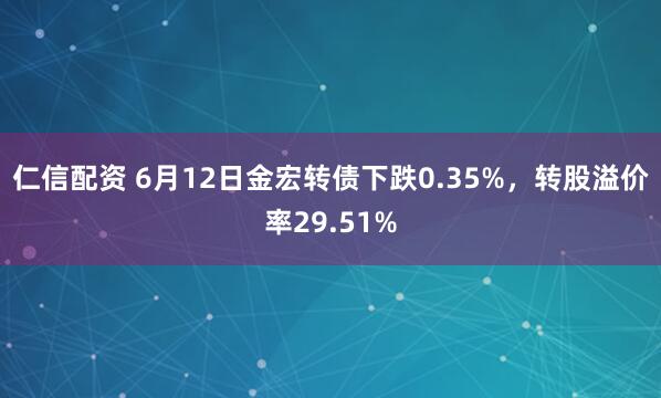 仁信配资 6月12日金宏转债下跌0.35%，转股溢价率29.51%