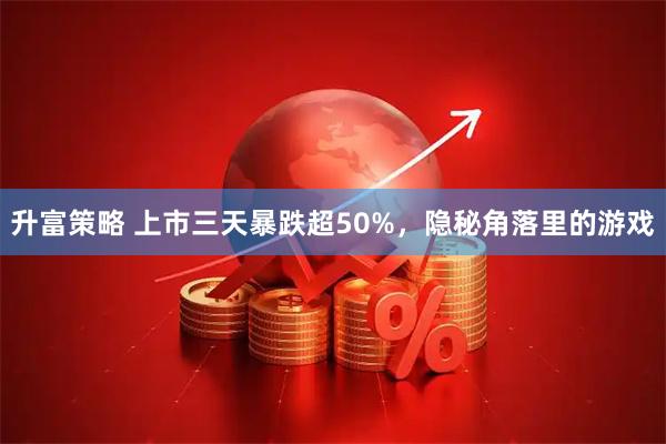 升富策略 上市三天暴跌超50%，隐秘角落里的游戏