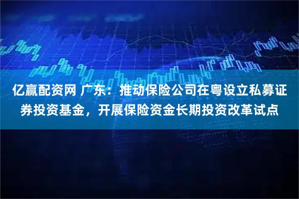 亿赢配资网 广东：推动保险公司在粤设立私募证券投资基金，开展保险资金长期投资改革试点