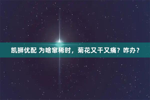 凯狮优配 为啥窜稀时，菊花又干又痛？咋办？
