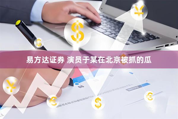 易方达证券 演员于某在北京被抓的瓜
