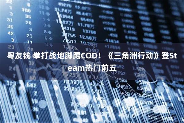 粤友钱 拳打战地脚踢COD！《三角洲行动》登Steam热门前五