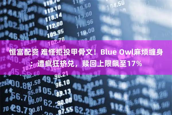 恒富配资 难怪拒投甲骨文！Blue Owl麻烦缠身：遭疯狂挤兑，赎回上限飙至17%