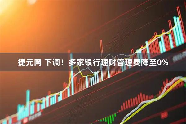 捷元网 下调！多家银行理财管理费降至0%