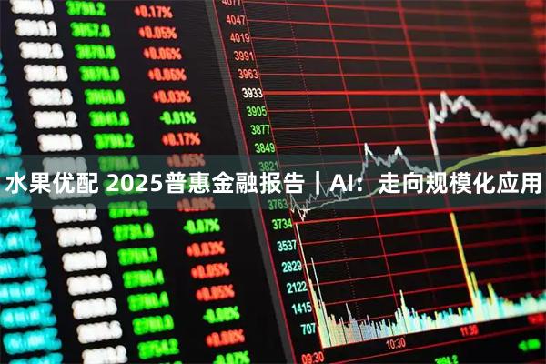 水果优配 2025普惠金融报告｜AI：走向规模化应用