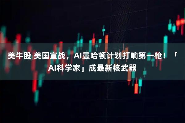 美牛股 美国宣战，AI曼哈顿计划打响第一枪！「AI科学家」成最新核武器