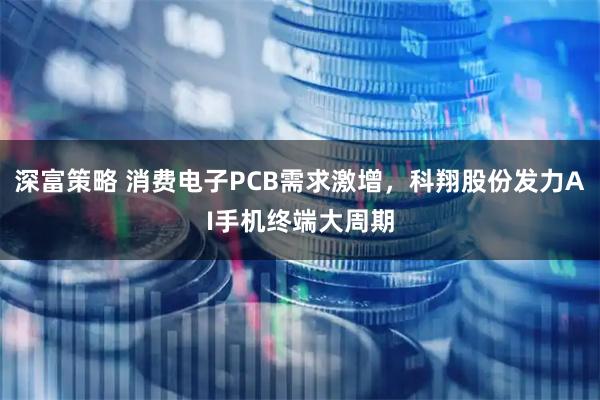 深富策略 消费电子PCB需求激增，科翔股份发力AI手机终端大周期