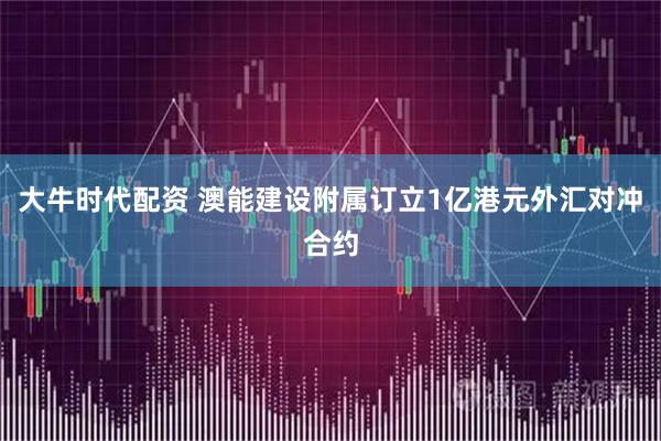 大牛时代配资 澳能建设附属订立1亿港元外汇对冲合约