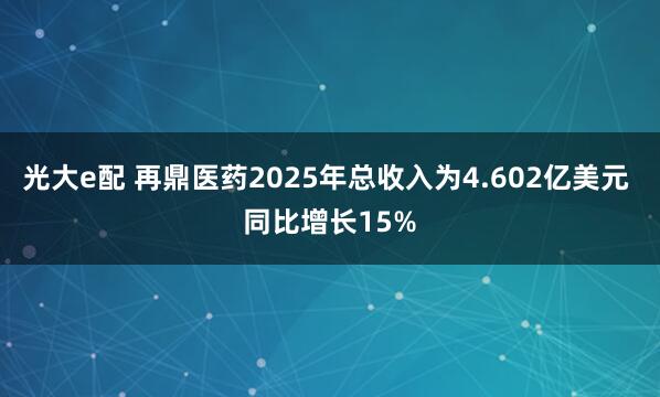 光大e配 再鼎医药2025年总收入为4.602亿美元 同比增长15%