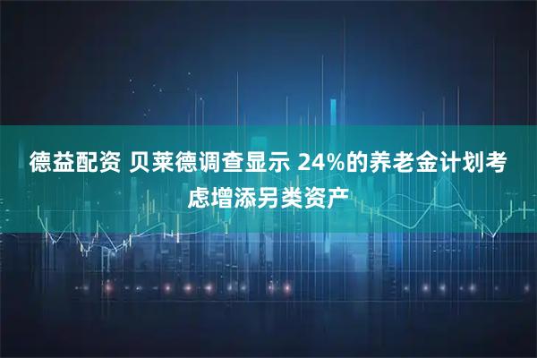 德益配资 贝莱德调查显示 24%的养老金计划考虑增添另类资产