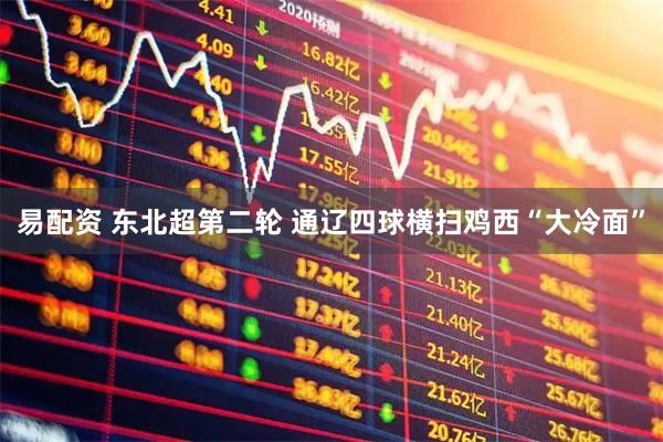 易配资 东北超第二轮 通辽四球横扫鸡西“大冷面”