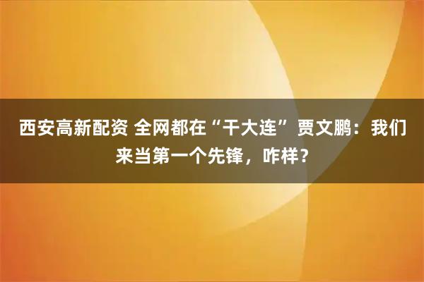 西安高新配资 全网都在“干大连” 贾文鹏：我们来当第一个先锋，咋样？